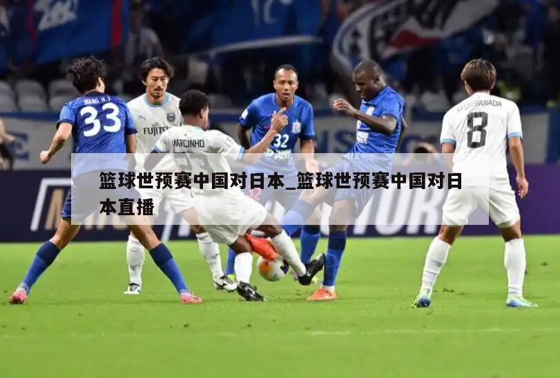 篮球世预赛中国对日本_篮球世预赛中国对日本直播
