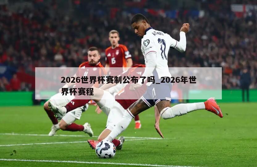 2026世界杯赛制公布了吗_2026年世界杯赛程