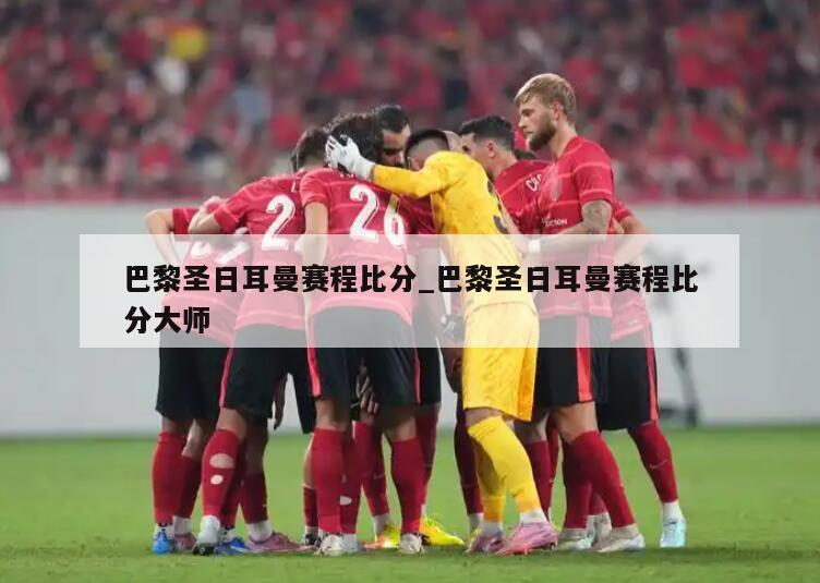 巴黎圣日耳曼赛程比分_巴黎圣日耳曼赛程比分大师