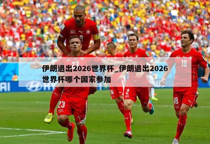 伊朗退出2026世界杯_伊朗退出2026世界杯哪个国家参加