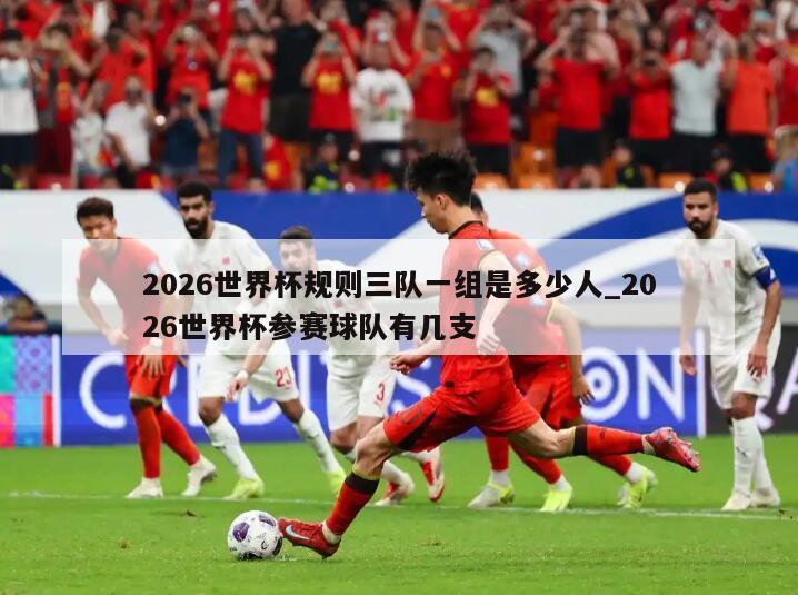 2026世界杯规则三队一组是多少人_2026世界杯参赛球队有几支