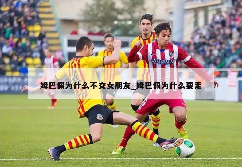 姆巴佩为什么不交女朋友_姆巴佩为什么要走