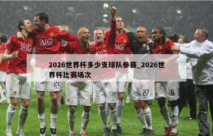 2026世界杯多少支球队参赛_2026世界杯比赛场次