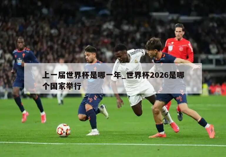 上一届世界杯是哪一年_世界杯2026是哪个国家举行