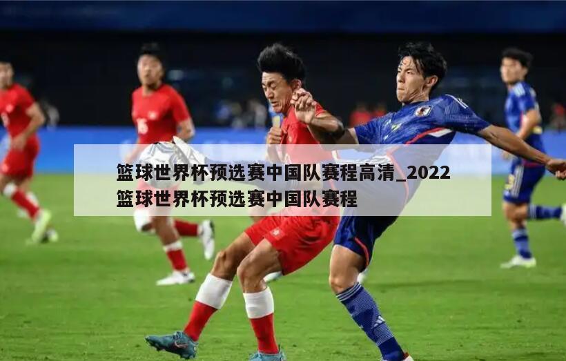 篮球世界杯预选赛中国队赛程高清_2022篮球世界杯预选赛中国队赛程