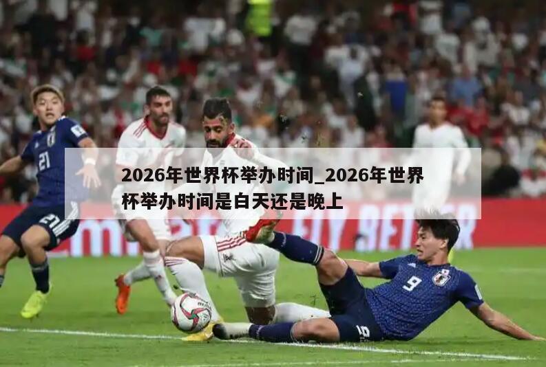 2026年世界杯举办时间_2026年世界杯举办时间是白天还是晚上