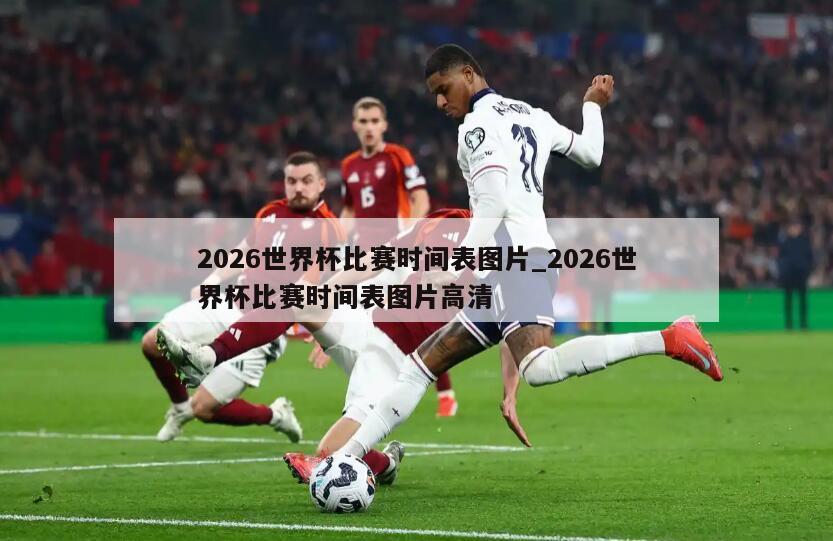 2026世界杯比赛时间表图片_2026世界杯比赛时间表图片高清