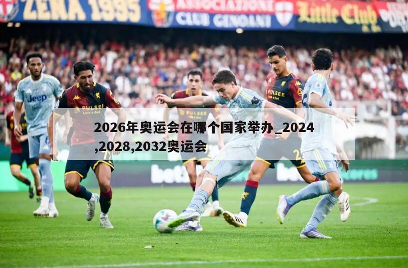 2026年奥运会在哪个国家举办_2024,2028,2032奥运会