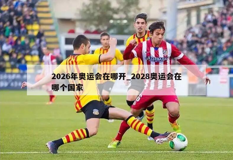 2026年奥运会在哪开_2028奥运会在哪个国家