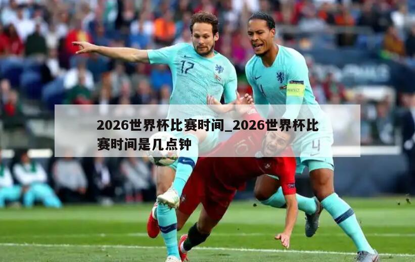 2026世界杯比赛时间_2026世界杯比赛时间是几点钟