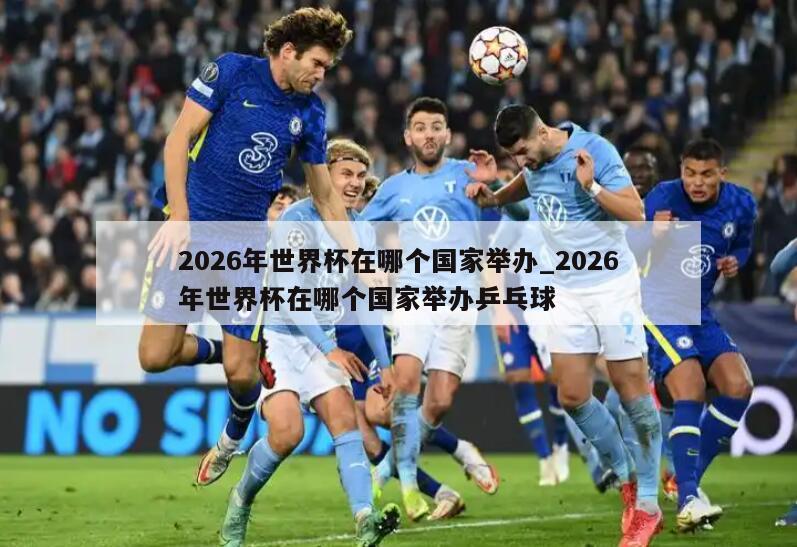 2026年世界杯在哪个国家举办_2026年世界杯在哪个国家举办乒乓球