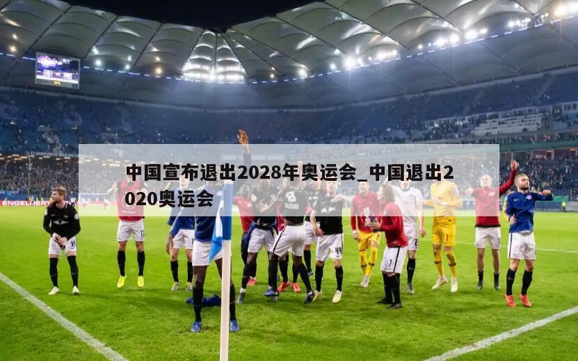中国宣布退出2028年奥运会_中国退出2020奥运会