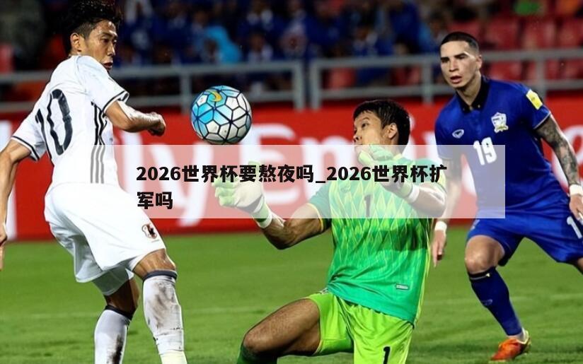 2026世界杯要熬夜吗_2026世界杯扩军吗