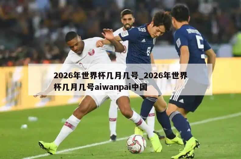 2026年世界杯几月几号_2026年世界杯几月几号aiwanpai中国