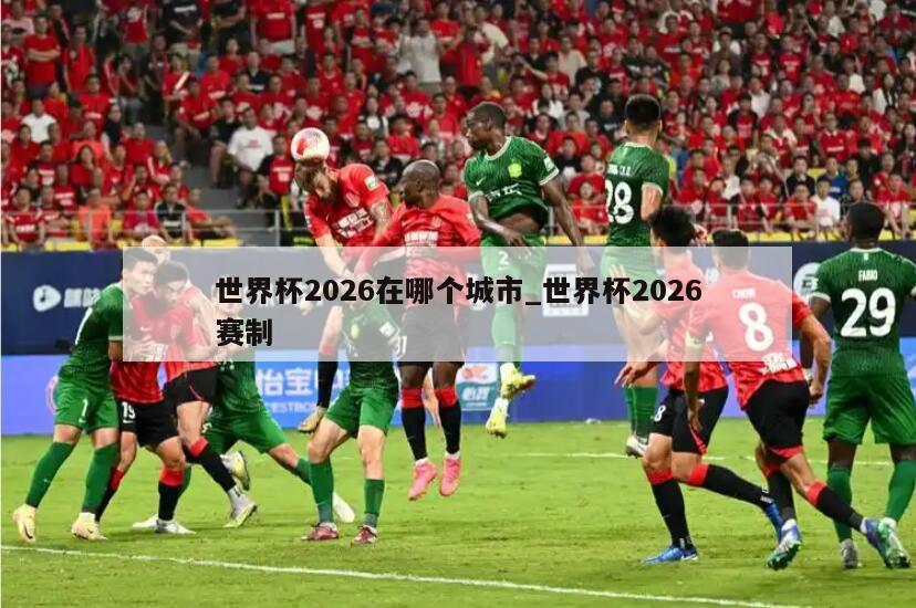 世界杯2026在哪个城市_世界杯2026赛制
