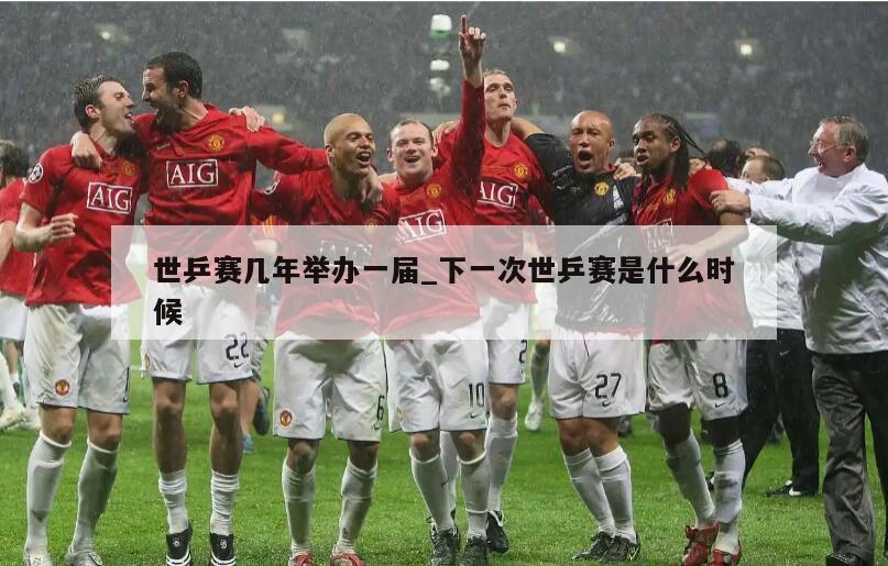 世乒赛几年举办一届_下一次世乒赛是什么时候