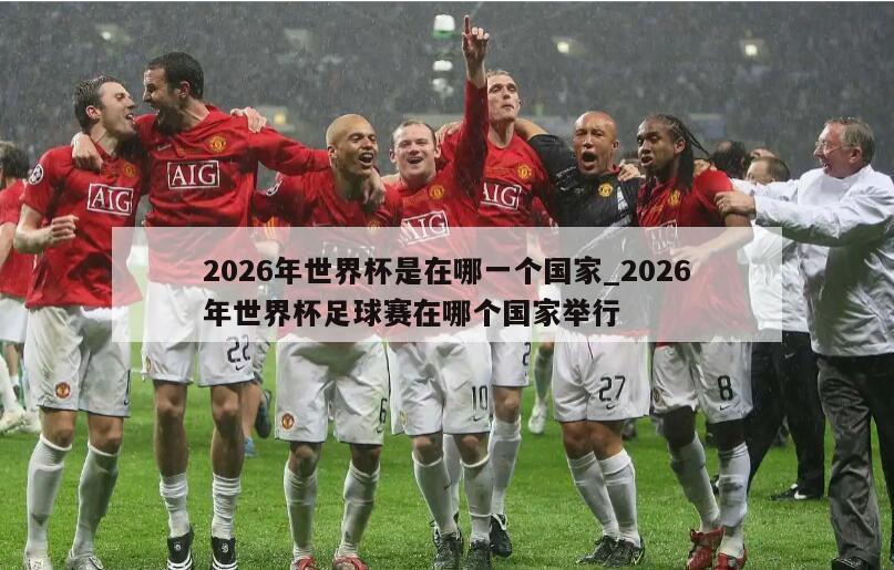 2026年世界杯是在哪一个国家_2026年世界杯足球赛在哪个国家举行