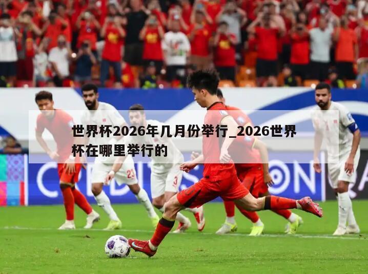 世界杯2026年几月份举行_2026世界杯在哪里举行的
