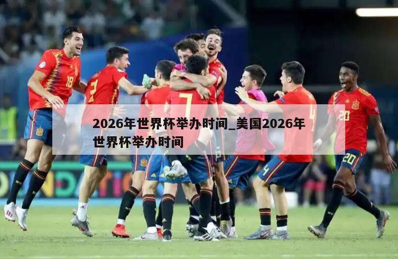 2026年世界杯举办时间_美国2026年世界杯举办时间