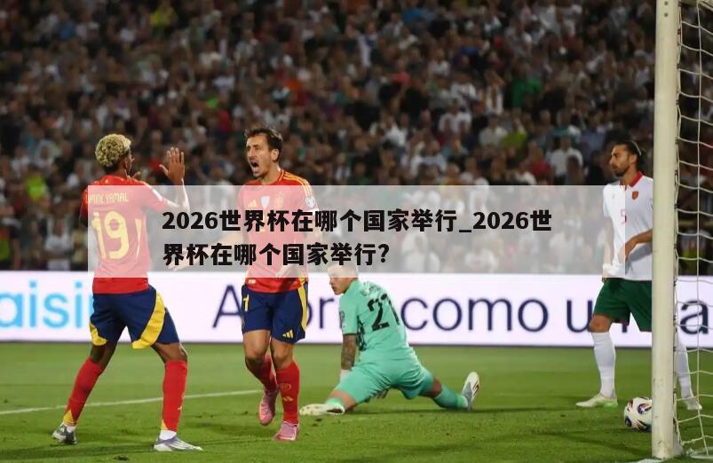 2026世界杯在哪个国家举行_2026世界杯在哪个国家举行?