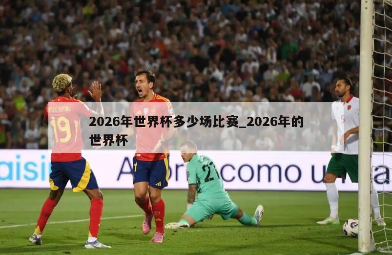 2026年世界杯多少场比赛_2026年的世界杯