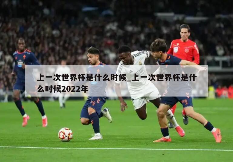 上一次世界杯是什么时候_上一次世界杯是什么时候2022年