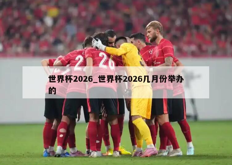 世界杯2026_世界杯2026几月份举办的