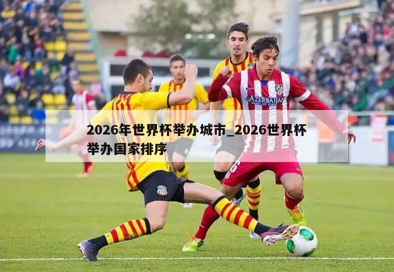 2026年世界杯举办城市_2026世界杯举办国家排序