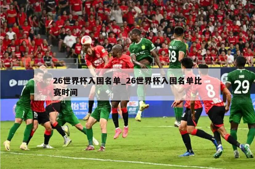 26世界杯入围名单_26世界杯入围名单比赛时间