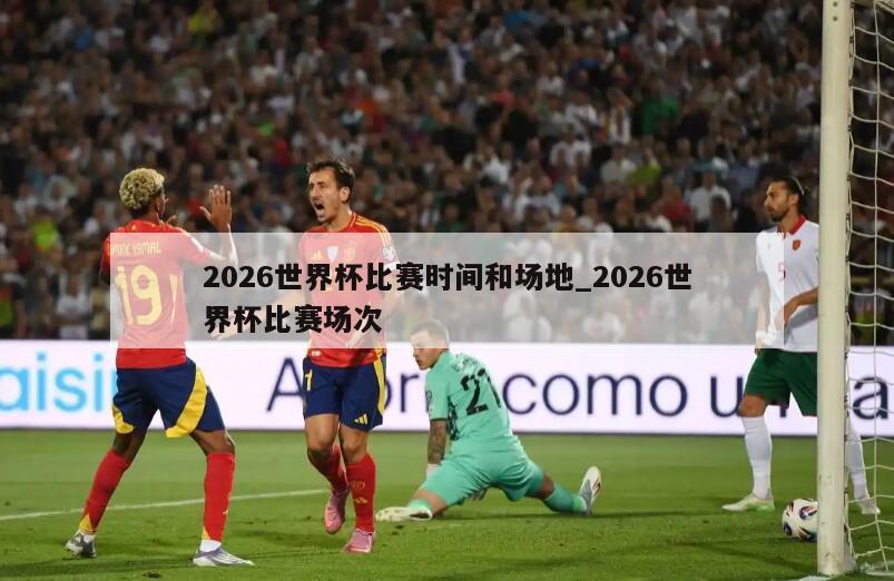 2026世界杯比赛时间和场地_2026世界杯比赛场次