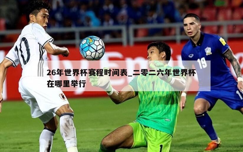 26年世界杯赛程时间表_二零二六年世界杯在哪里举行