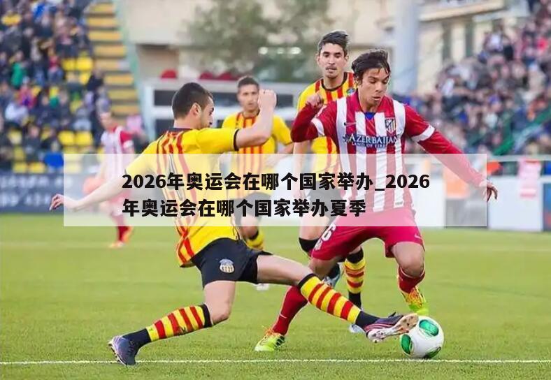 2026年奥运会在哪个国家举办_2026年奥运会在哪个国家举办夏季