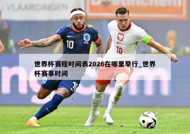 世界杯赛程时间表2026在哪里举行_世界杯赛事时间