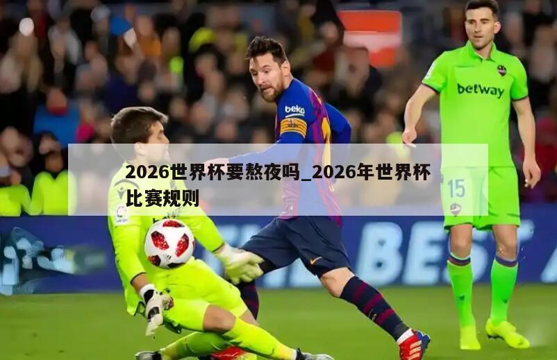2026世界杯要熬夜吗_2026年世界杯比赛规则
