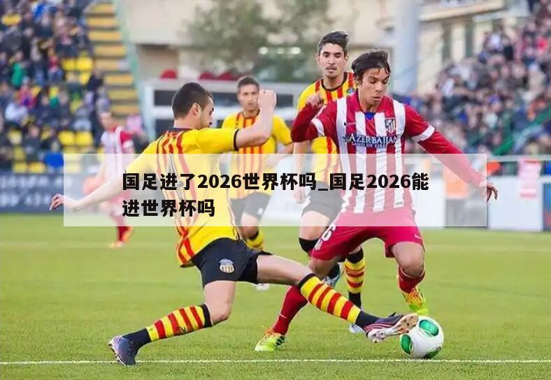 国足进了2026世界杯吗_国足2026能进世界杯吗