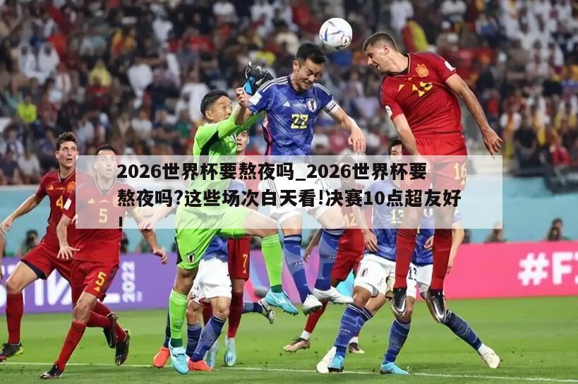2026世界杯要熬夜吗_2026世界杯要熬夜吗?这些场次白天看!决赛10点超友好!