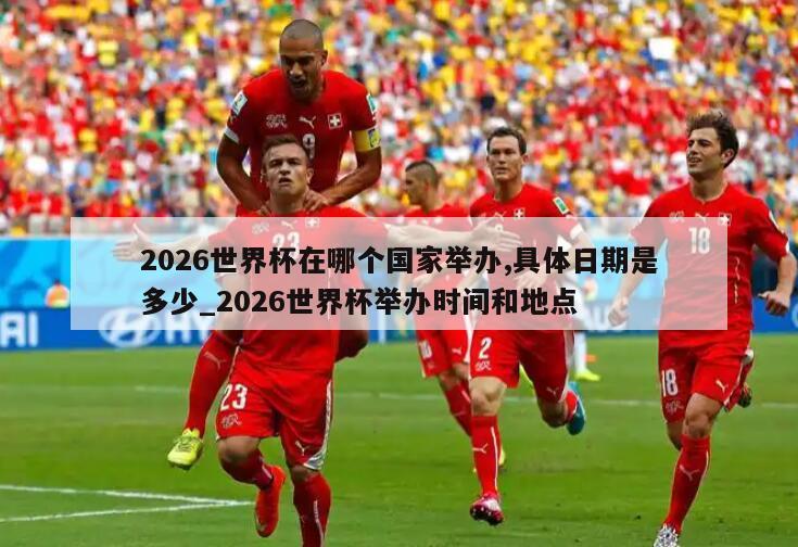 2026世界杯在哪个国家举办,具体日期是多少_2026世界杯举办时间和地点