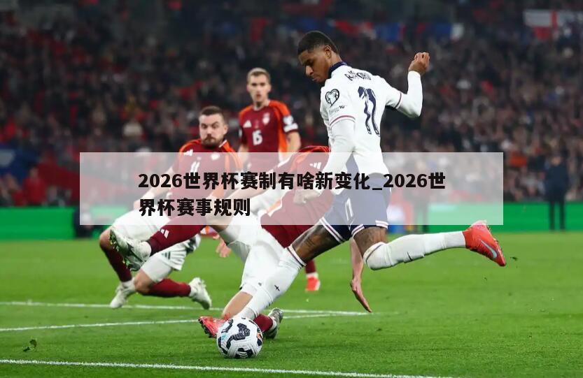 2026世界杯赛制有啥新变化_2026世界杯赛事规则