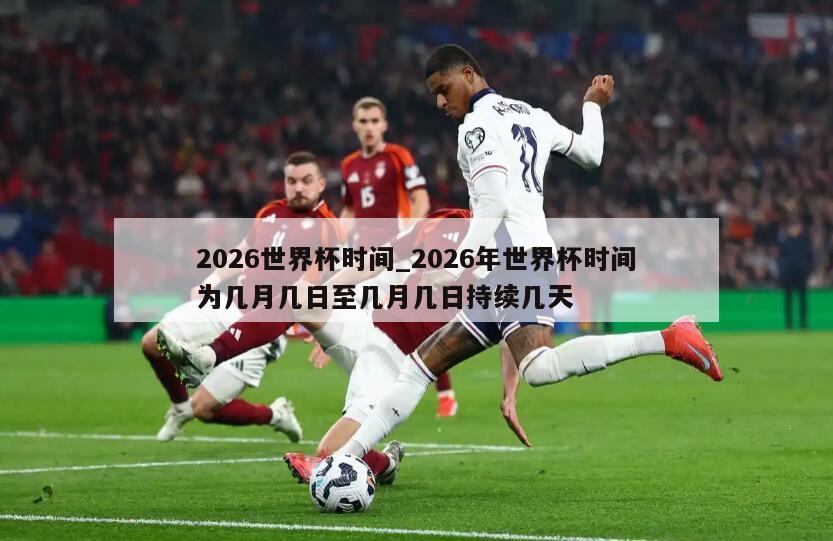 2026世界杯时间_2026年世界杯时间为几月几日至几月几日持续几天