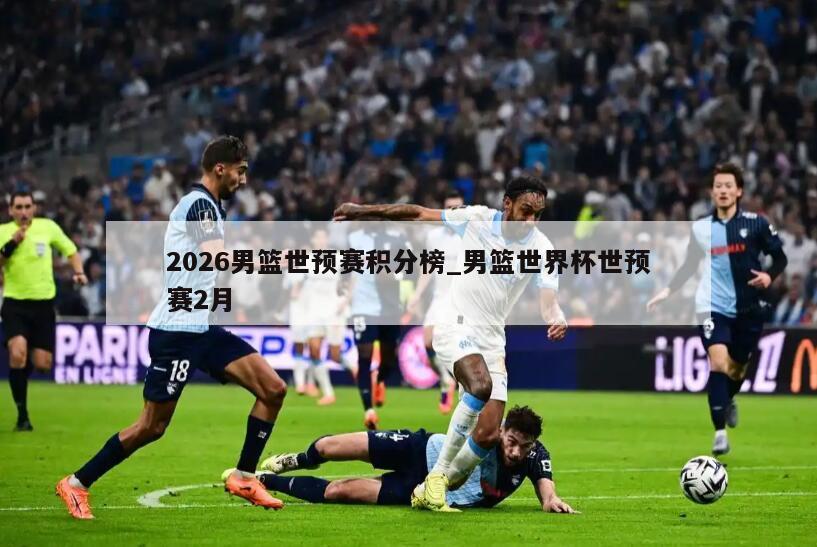 2026男篮世预赛积分榜_男篮世界杯世预赛2月