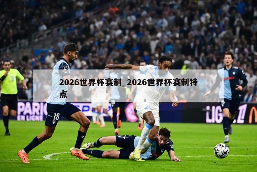 2026世界杯赛制_2026世界杯赛制特点