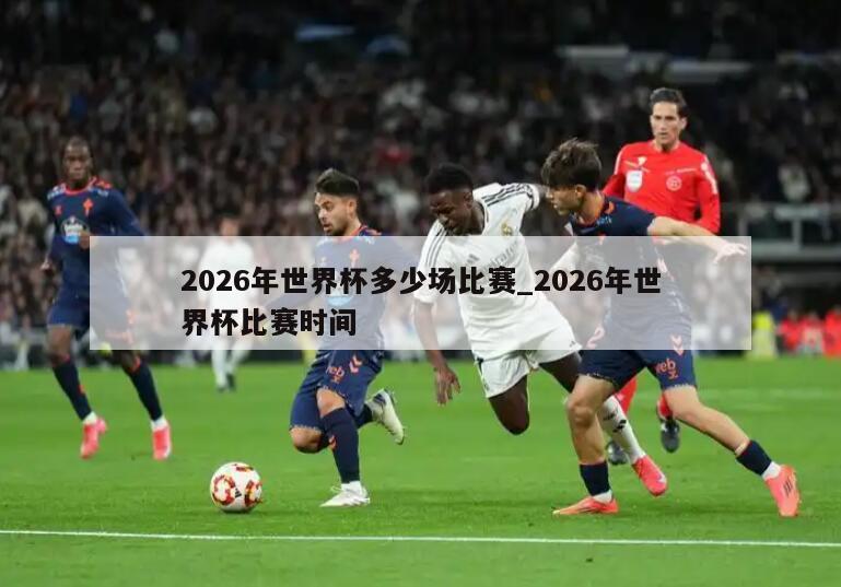 2026年世界杯多少场比赛_2026年世界杯比赛时间