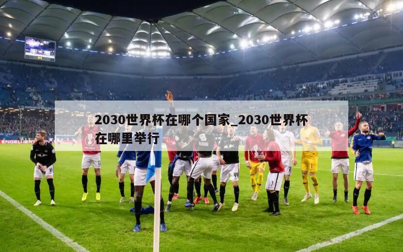2030世界杯在哪个国家_2030世界杯在哪里举行