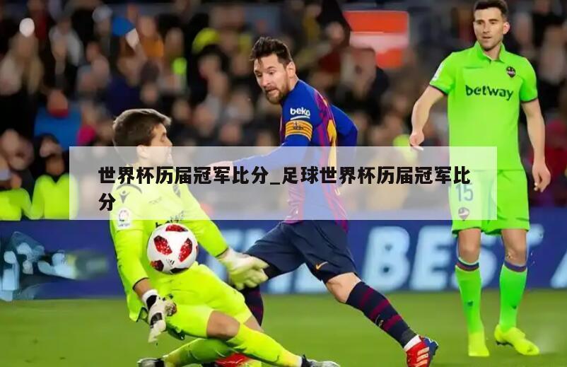 世界杯历届冠军比分_足球世界杯历届冠军比分