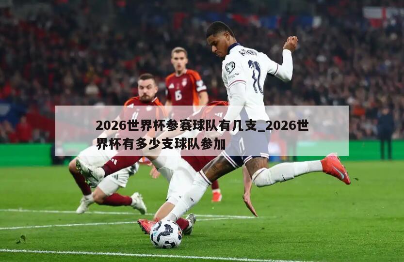2026世界杯参赛球队有几支_2026世界杯有多少支球队参加