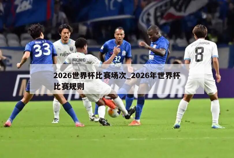 2026世界杯比赛场次_2026年世界杯比赛规则