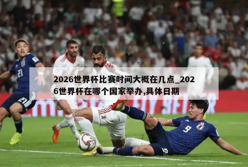 2026世界杯比赛时间大概在几点_2026世界杯在哪个国家举办,具体日期