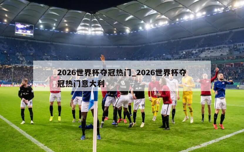 2026世界杯夺冠热门_2026世界杯夺冠热门意大利