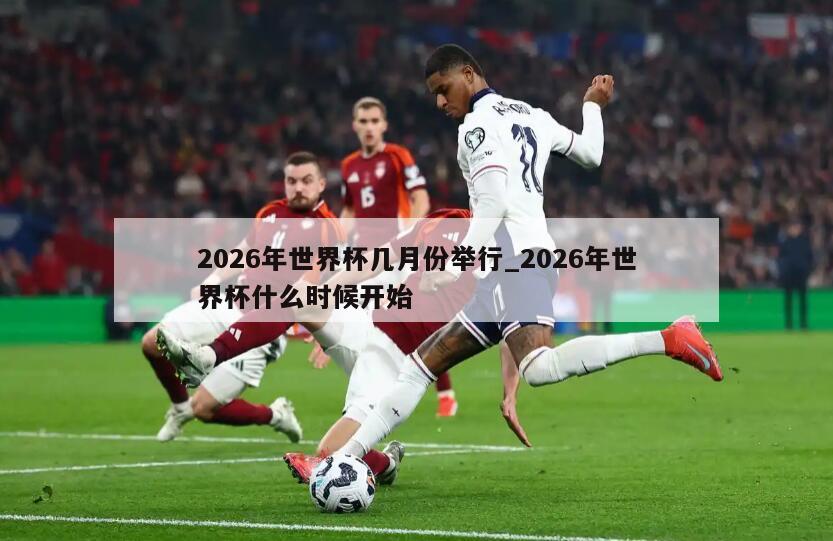 2026年世界杯几月份举行_2026年世界杯什么时候开始