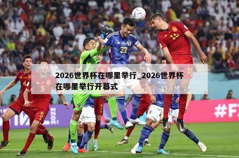 2026世界杯在哪里举行_2026世界杯在哪里举行开幕式